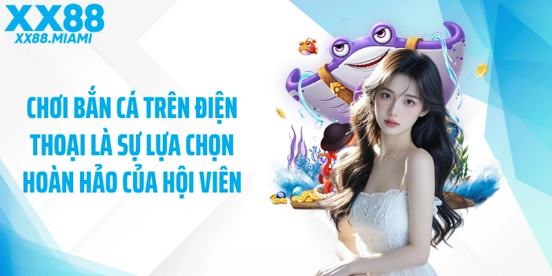 Chơi bắn cá trên điện thoại là sự lựa chọn hoàn hảo của hội viên